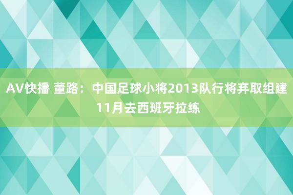 AV快播 董路：中国足球小将2013队行将弃取组建 11月去西班牙拉练