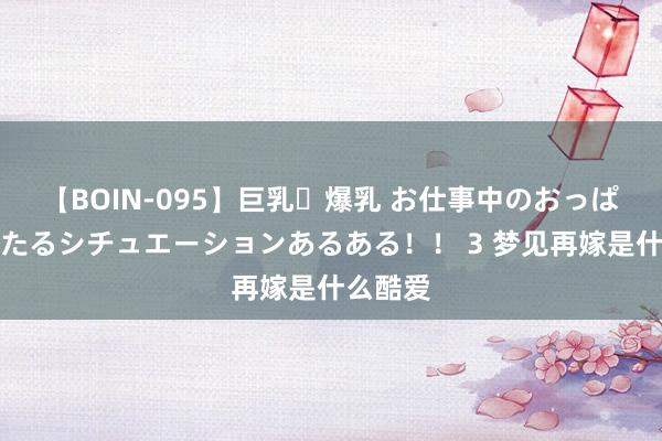 【BOIN-095】巨乳・爆乳 お仕事中のおっぱいがあたるシチュエーションあるある！！ 3 梦见再嫁是什么酷爱