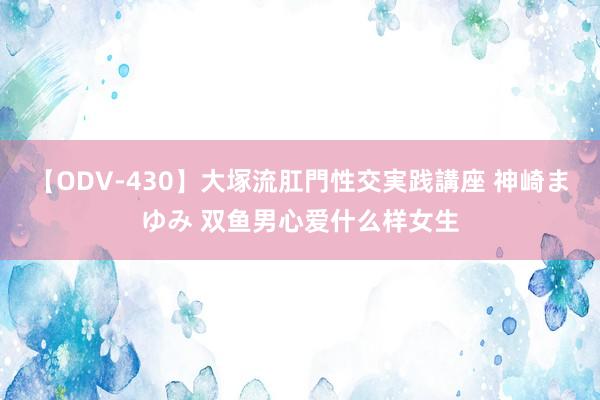 【ODV-430】大塚流肛門性交実践講座 神崎まゆみ 双鱼男心爱什么样女生