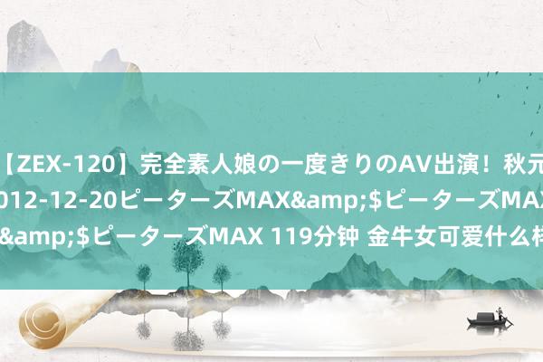 【ZEX-120】完全素人娘の一度きりのAV出演！秋元奈美</a>2012-12-20ピーターズMAX&$ピーターズMAX 119分钟 金牛女可爱什么样男生