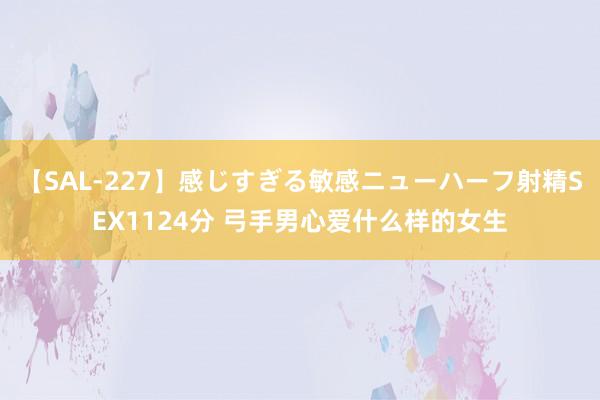 【SAL-227】感じすぎる敏感ニューハーフ射精SEX1124分 弓手男心爱什么样的女生