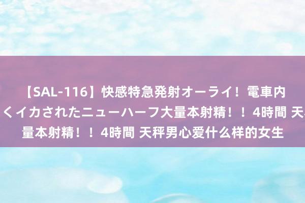 【SAL-116】快感特急発射オーライ！電車内で痴漢集団に気持ちよくイカされたニューハーフ大量本射精！！4時間 天秤男心爱什么样的女生