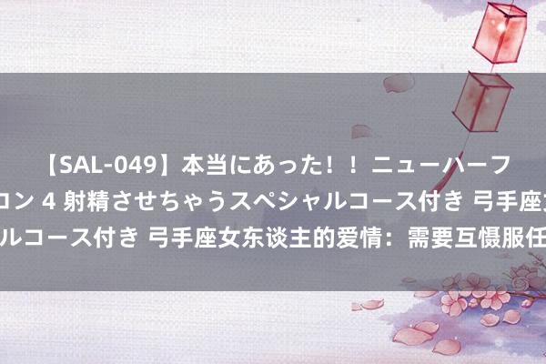 【SAL-049】本当にあった！！ニューハーフ御用達 性感エステサロン 4 射精させちゃうスペシャルコース付き 弓手座女东谈主的爱情：需要互慑服任和尊重