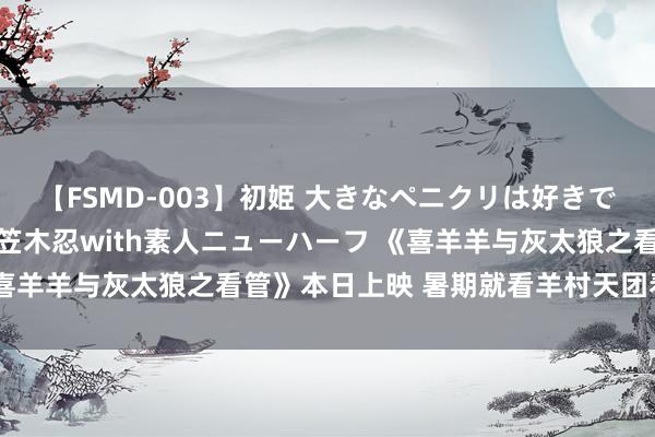 【FSMD-003】初姫 大きなペニクリは好きですか！？ ニューハーフ笠木忍with素人ニューハーフ 《喜羊羊与灰太狼之看管》本日上映 暑期就看羊村天团看管家园