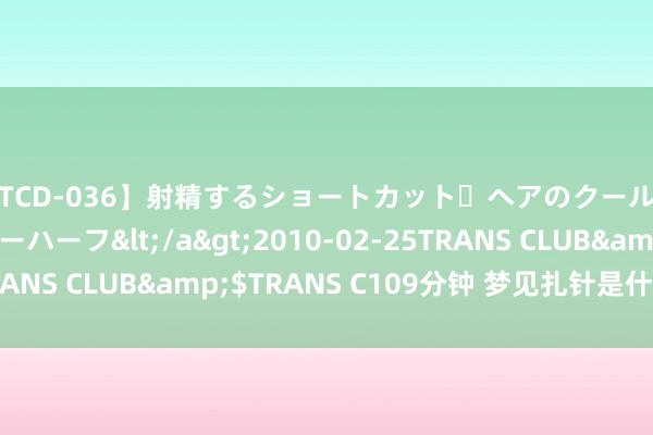 【TCD-036】射精するショートカット・ヘアのクールビューティ・ニューハーフ</a>2010-02-25TRANS CLUB&$TRANS C109分钟 梦见扎针是什么情理