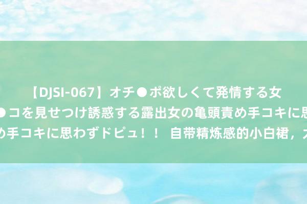 【DJSI-067】オチ●ポ欲しくて発情する女たち ところ構わずオマ●コを見せつけ誘惑する露出女の亀頭責め手コキに思わずドピュ！！ 自带精炼感的小白裙，太符合夏天穿了