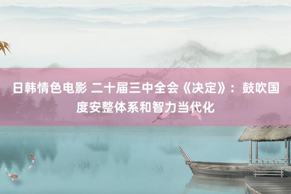 日韩情色电影 二十届三中全会《决定》：鼓吹国度安整体系和智力当代化