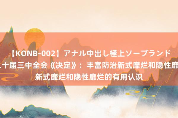 【KONB-002】アナル中出し極上ソープランドBEST4時間 二十届三中全会《决定》：丰富防治新式靡烂和隐性靡烂的有用认识