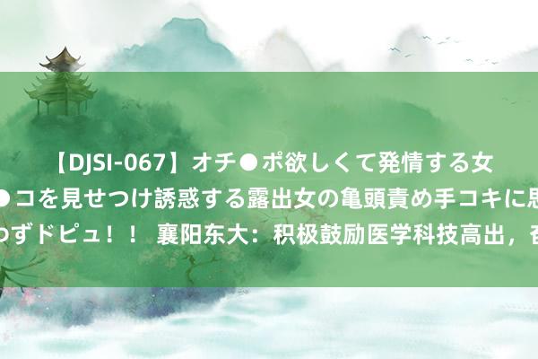 【DJSI-067】オチ●ポ欲しくて発情する女たち ところ構わずオマ●コを見せつけ誘惑する露出女の亀頭責め手コキに思わずドピュ！！ 襄阳东大：积极鼓励医学科技高出，奋力于于提妙手民的健康水平