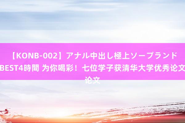 【KONB-002】アナル中出し極上ソープランドBEST4時間 为你喝彩！七位学子获清华大学优秀论文