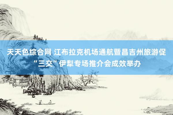 天天色综合网 江布拉克机场通航暨昌吉州旅游促“三交”伊犁专场推介会成效举办