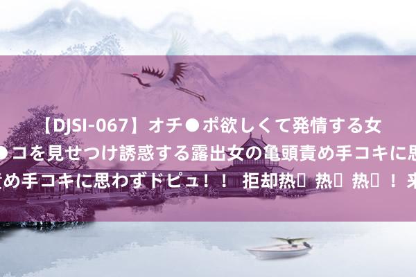 【DJSI-067】オチ●ポ欲しくて発情する女たち ところ構わずオマ●コを見せつけ誘惑する露出女の亀頭責め手コキに思わずドピュ！！ 拒却热҈热҈热҈！来青岛避暑吧！