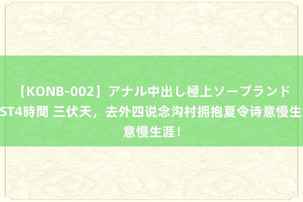 【KONB-002】アナル中出し極上ソープランドBEST4時間 三伏天，去外四说念沟村拥抱夏令诗意慢生涯！