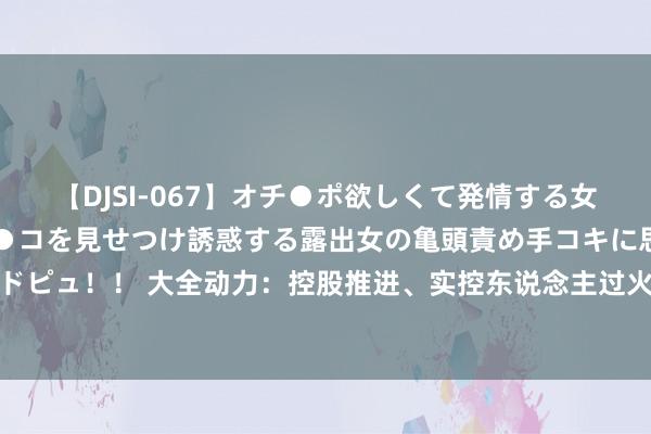 【DJSI-067】オチ●ポ欲しくて発情する女たち ところ構わずオマ●コを見せつけ誘惑する露出女の亀頭責め手コキに思わずドピュ！！ 大全动力：控股推进、实控东说念主过火他推进自觉宽限解禁所执限售股