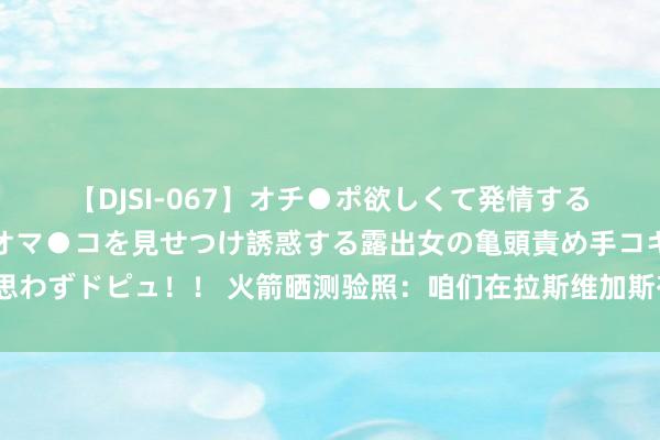 【DJSI-067】オチ●ポ欲しくて発情する女たち ところ構わずオマ●コを見せつけ誘惑する露出女の亀頭責め手コキに思わずドピュ！！ 火箭晒测验照：咱们在拉斯维加斯有要事 来日是夏联首战?