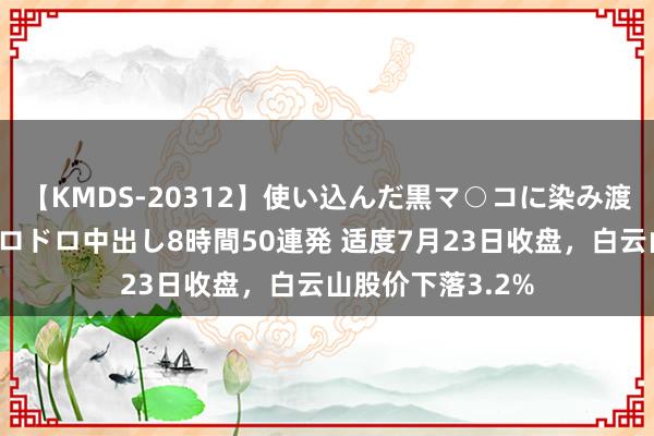 【KMDS-20312】使い込んだ黒マ○コに染み渡る息子の精液ドロドロ中出し8時間50連発 适度7月23日收盘，白云山股价下落3.2%