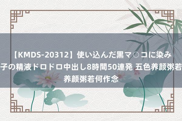 【KMDS-20312】使い込んだ黒マ○コに染み渡る息子の精液ドロドロ中出し8時間50連発 五色养颜粥若何作念