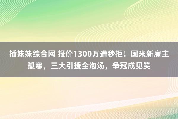 插妹妹综合网 报价1300万遭秒拒！国米新雇主孤寒，三大引援全泡汤，争冠成见笑