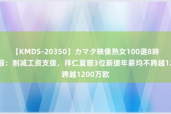 【KMDS-20350】カマタ映像熟女100選8時間 图片报：削减工资支拨，拜仁夏窗3位新援年薪均不跨越1200万欧