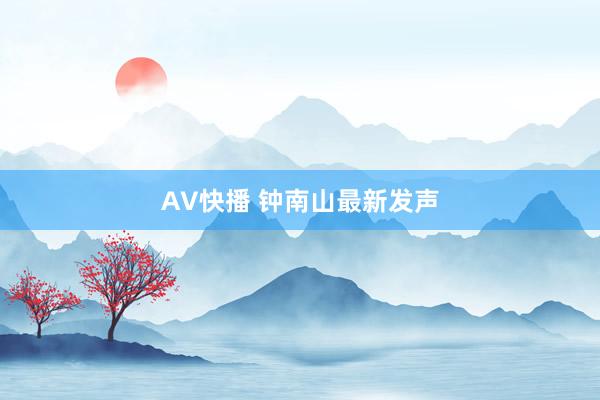 AV快播 钟南山最新发声