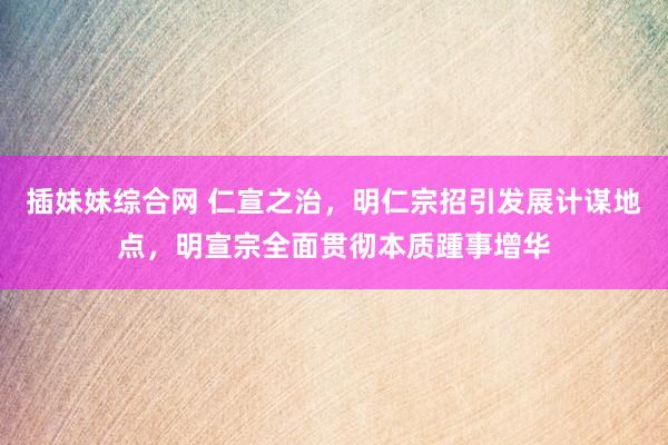 插妹妹综合网 仁宣之治，明仁宗招引发展计谋地点，明宣宗全面贯彻本质踵事增华