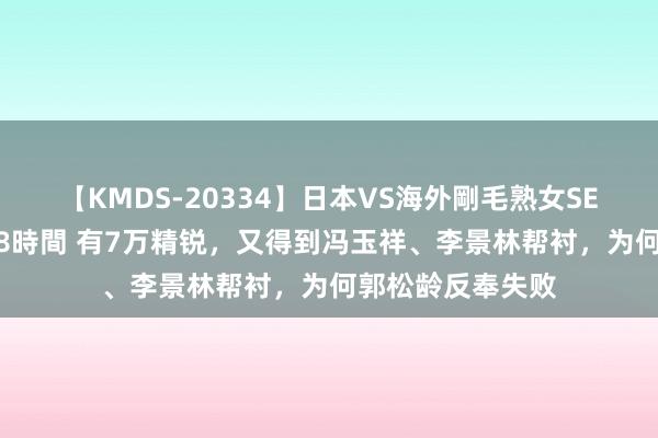 【KMDS-20334】日本VS海外剛毛熟女SEX対決！！40人8時間 有7万精锐，又得到冯玉祥、李景林帮衬，为何郭松龄反奉失败