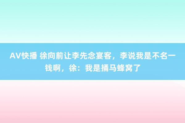 AV快播 徐向前让李先念宴客，李说我是不名一钱啊，徐：我是捅马蜂窝了