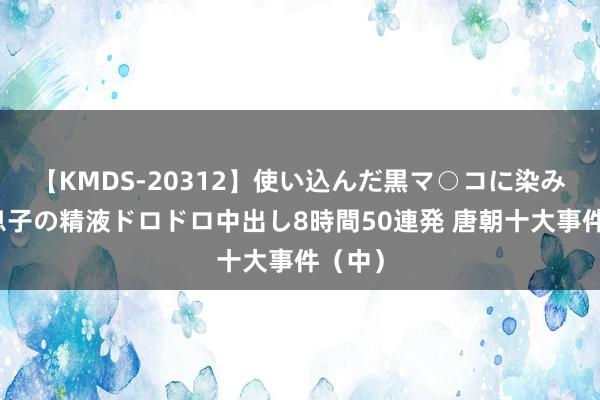 【KMDS-20312】使い込んだ黒マ○コに染み渡る息子の精液ドロドロ中出し8時間50連発 唐朝十大事件（中）