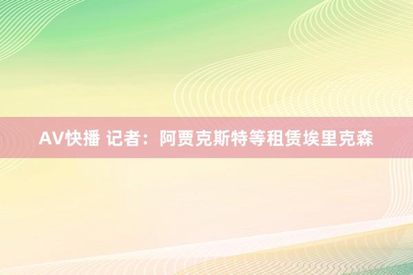 AV快播 记者：阿贾克斯特等租赁埃里克森