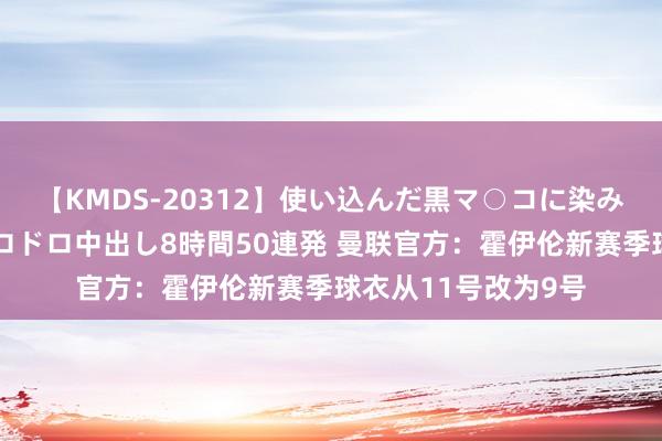 【KMDS-20312】使い込んだ黒マ○コに染み渡る息子の精液ドロドロ中出し8時間50連発 曼联官方：霍伊伦新赛季球衣从11号改为9号