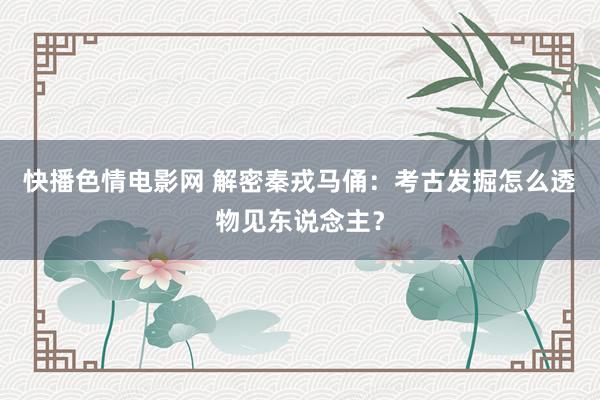 快播色情电影网 解密秦戎马俑：考古发掘怎么透物见东说念主？