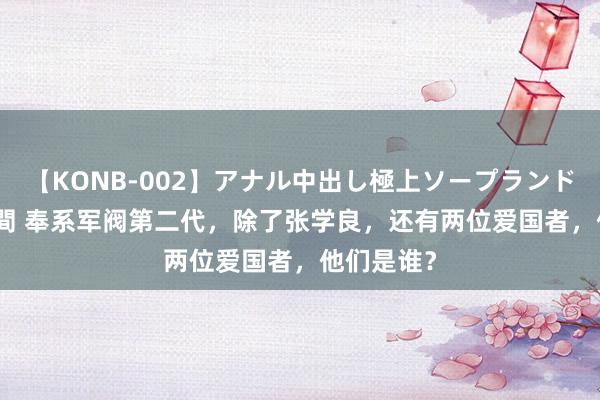 【KONB-002】アナル中出し極上ソープランドBEST4時間 奉系军阀第二代，除了张学良，还有两位爱国者，他们是谁？