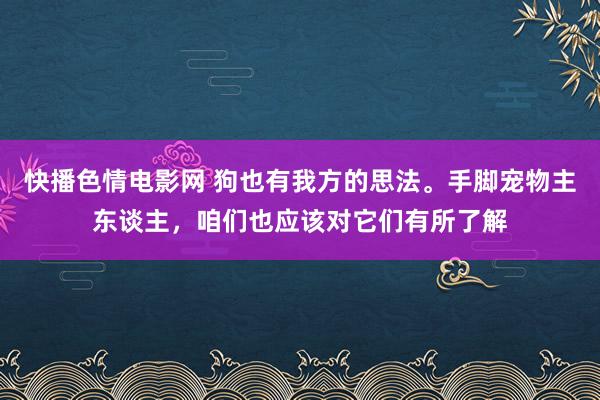 快播色情电影网 狗也有我方的思法。手脚宠物主东谈主，咱们也应该对它们有所了解