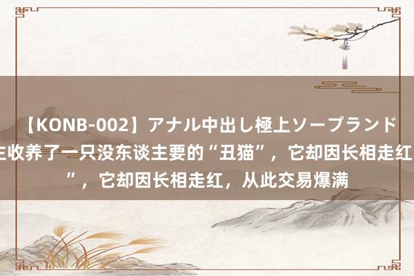 【KONB-002】アナル中出し極上ソープランドBEST4時間 雇主收养了一只没东谈主要的“丑猫”，它却因长相走红，从此交易爆满