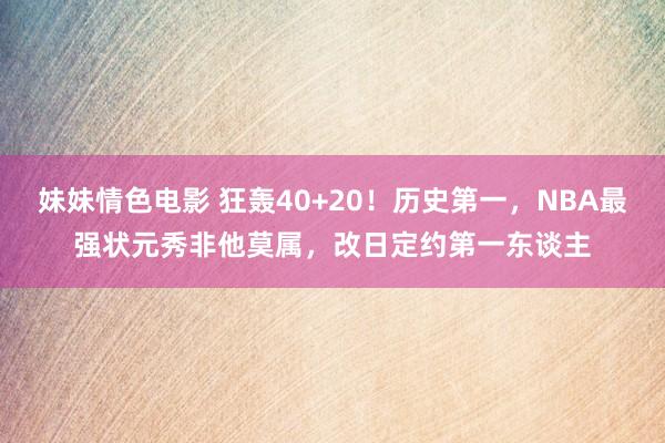 妹妹情色电影 狂轰40+20！历史第一，NBA最强状元秀非他莫属，改日定约第一东谈主