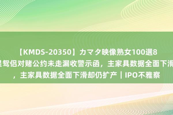 【KMDS-20350】カマタ映像熟女100選8時間 纬诚科技：与明星鸳侣对赌公约未走漏收警示函，主家具数据全面下滑却仍扩产｜IPO不雅察