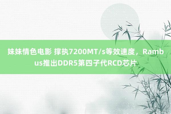 妹妹情色电影 撑执7200MT/s等效速度，Rambus推出DDR5第四子代RCD芯片