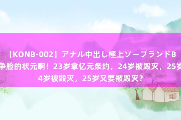 【KONB-002】アナル中出し極上ソープランドBEST4時間 不争脸的状元啊！23岁拿亿元条约，24岁被毁灭，25岁又要被毁灭？