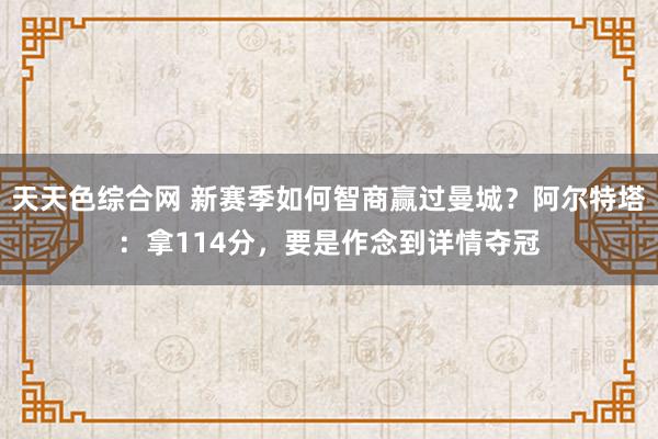 天天色综合网 新赛季如何智商赢过曼城？阿尔特塔：拿114分，要是作念到详情夺冠