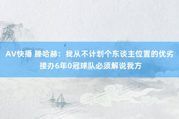 AV快播 滕哈赫：我从不计划个东谈主位置的优劣 接办6年0冠球队必须解说我方