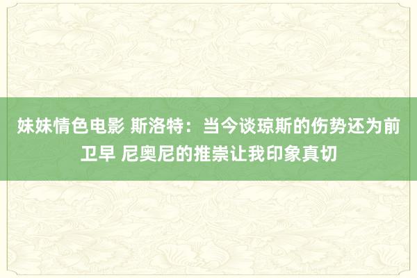 妹妹情色电影 斯洛特：当今谈琼斯的伤势还为前卫早 尼奥尼的推崇让我印象真切