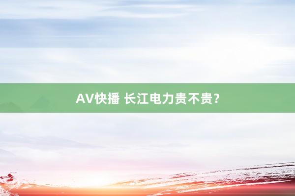 AV快播 长江电力贵不贵？