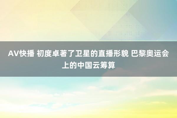 AV快播 初度卓著了卫星的直播形貌 巴黎奥运会上的中国云筹算