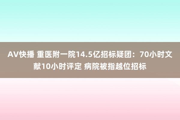 AV快播 重医附一院14.5亿招标疑团：70小时文献10小时评定 病院被指越位招标