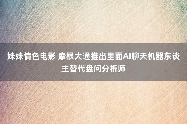 妹妹情色电影 摩根大通推出里面AI聊天机器东谈主替代盘问分析师