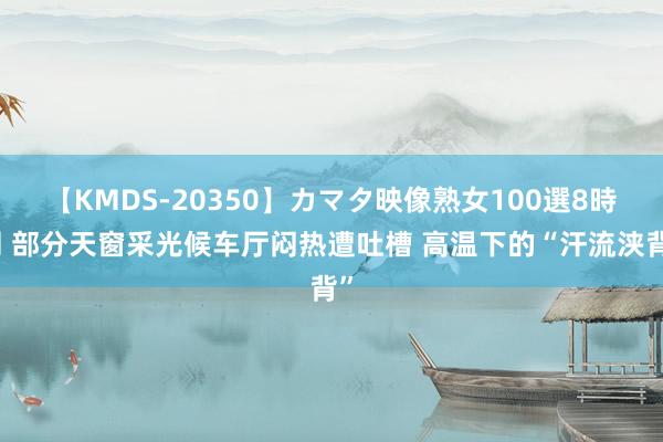 【KMDS-20350】カマタ映像熟女100選8時間 部分天窗采光候车厅闷热遭吐槽 高温下的“汗流浃背”