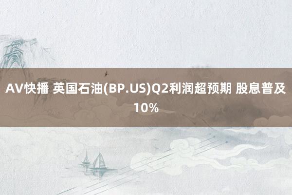 AV快播 英国石油(BP.US)Q2利润超预期 股息普及10%