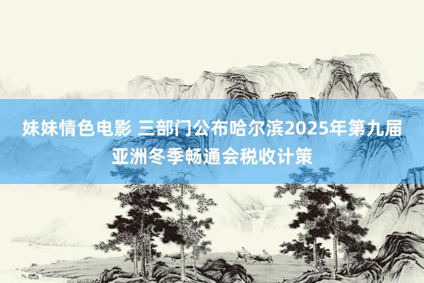 妹妹情色电影 三部门公布哈尔滨2025年第九届亚洲冬季畅通会税收计策