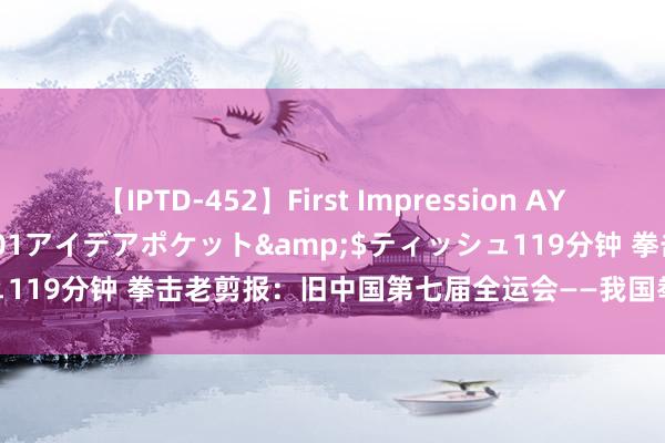 【IPTD-452】First Impression AYA</a>2009-05-01アイデアポケット&$ティッシュ119分钟 拳击老剪报：旧中国第七届全运会——我国拳击初度参加通顺会