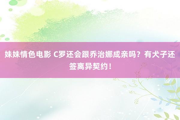 妹妹情色电影 C罗还会跟乔治娜成亲吗？有犬子还签离异契约！